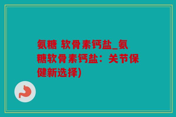 氨糖 软骨素钙盐_氨糖软骨素钙盐：关节保健新选择)