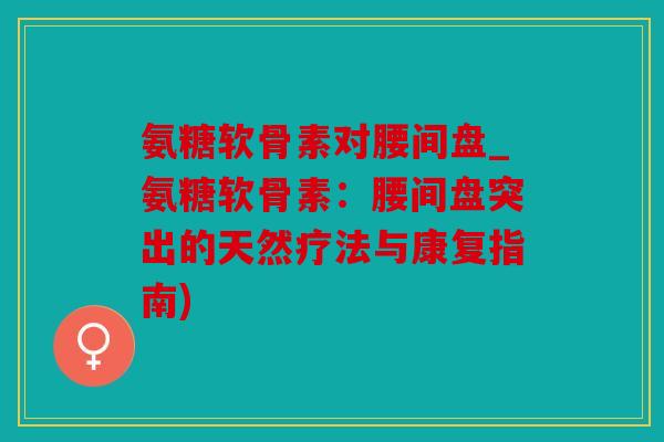氨糖软骨素对腰间盘_氨糖软骨素：腰间盘突出的天然疗法与康复指南)