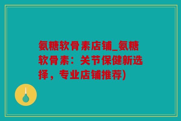 氨糖软骨素店铺_氨糖软骨素：关节保健新选择，专业店铺推荐)