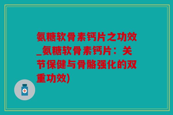 氨糖软骨素钙片之功效_氨糖软骨素钙片：关节保健与骨骼强化的双重功效)