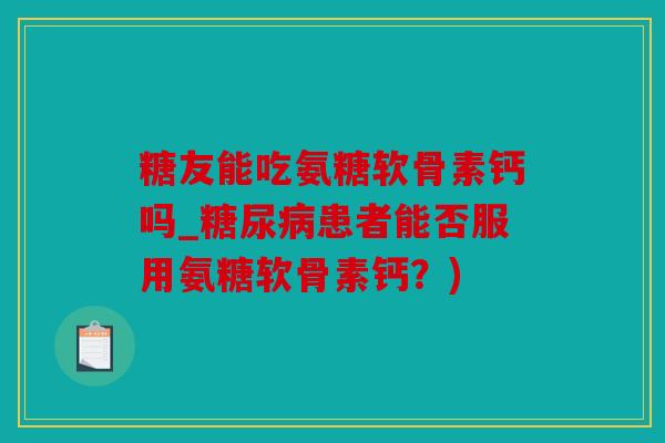 糖友能吃氨糖软骨素钙吗_糖尿病患者能否服用氨糖软骨素钙？)