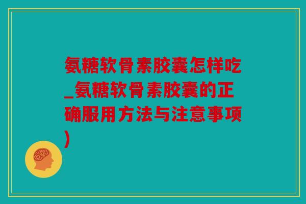 氨糖软骨素胶囊怎样吃_氨糖软骨素胶囊的正确服用方法与注意事项)