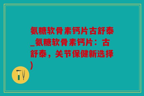 氨糖软骨素钙片古舒泰_氨糖软骨素钙片：古舒泰，关节保健新选择)