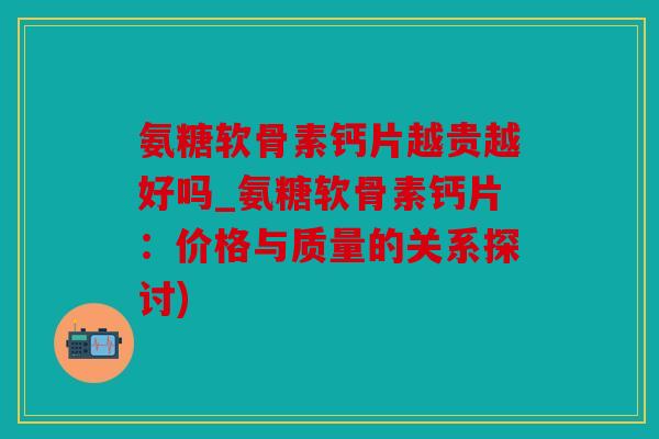 氨糖软骨素钙片越贵越好吗_氨糖软骨素钙片：价格与质量的关系探讨)