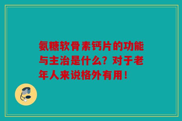 氨糖软骨素钙片的功能与主治是什么？对于老年人来说格外有用！