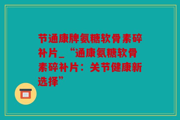 节通康牌氨糖软骨素碎补片_“通康氨糖软骨素碎补片：关节健康新选择”