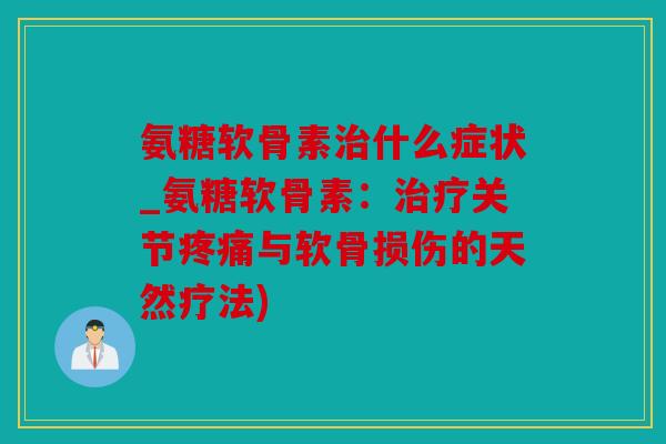 氨糖软骨素治什么症状_氨糖软骨素：治疗关节疼痛与软骨损伤的天然疗法)