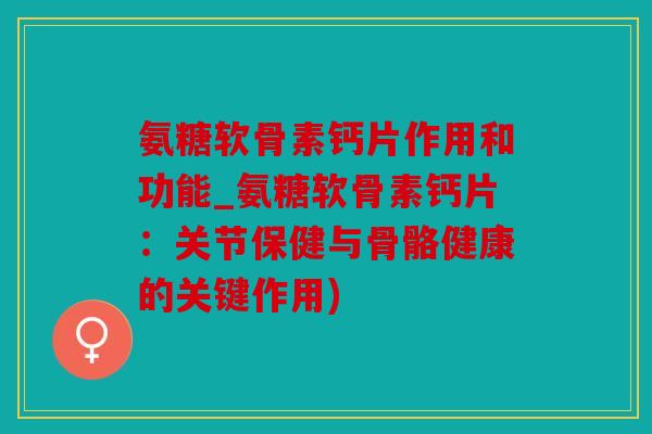 氨糖软骨素钙片作用和功能_氨糖软骨素钙片:关节保健与骨骼健康的关键作用) 氨糖软骨素钙片作用和功能_氨糖软骨素钙片:关节保健与骨骼健康的关键作用)