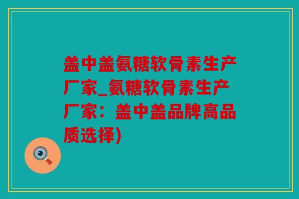 盖中盖氨糖软骨素生产厂家_氨糖软骨素生产厂家：盖中盖品牌高品质选择)