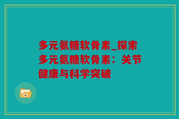 多元氨糖软骨素_探索多元氨糖软骨素：关节健康与科学突破