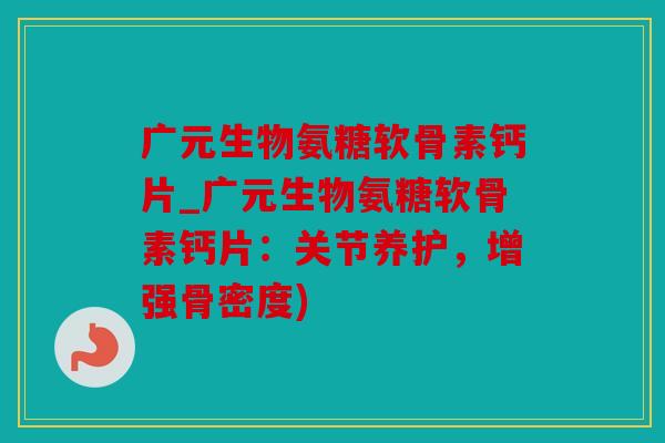 广元生物氨糖软骨素钙片_广元生物氨糖软骨素钙片：关节养护，增强骨密度)