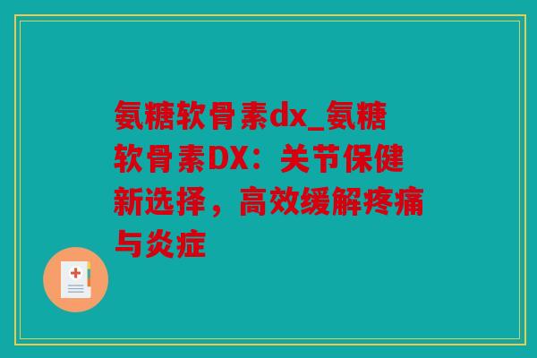 氨糖软骨素dx_氨糖软骨素DX：关节保健新选择，高效缓解疼痛与炎症