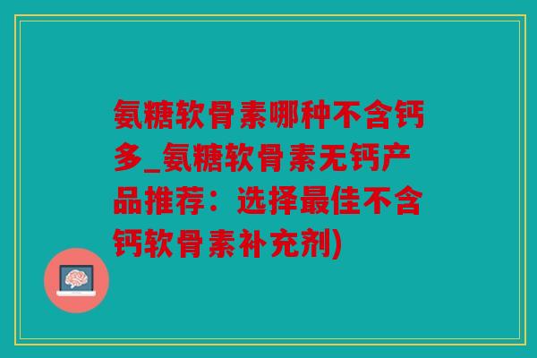 氨糖软骨素哪种不含钙多_氨糖软骨素无钙产品推荐：选择最佳不含钙软骨素补充剂)