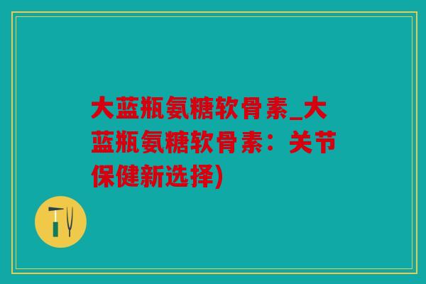 大蓝瓶氨糖软骨素_大蓝瓶氨糖软骨素：关节保健新选择)