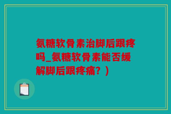氨糖软骨素治脚后跟疼吗_氨糖软骨素能否缓解脚后跟疼痛？)