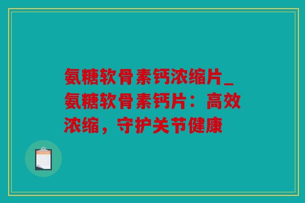氨糖软骨素钙浓缩片_氨糖软骨素钙片：高效浓缩，守护关节健康