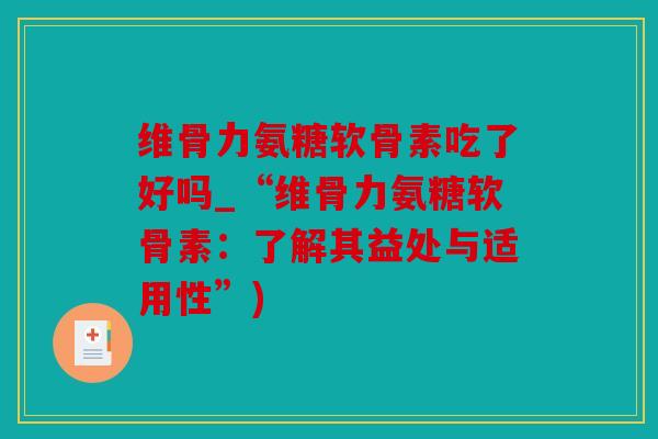 维骨力氨糖软骨素吃了好吗_“维骨力氨糖软骨素：了解其益处与适用性”)