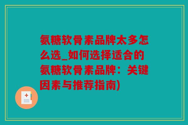 氨糖软骨素品牌太多怎么选_如何选择适合的氨糖软骨素品牌:关键因素与推荐指南) 氨糖软骨素品牌太多怎么选_如何选择适合的氨糖软骨素品牌:关键因素与推荐指南)