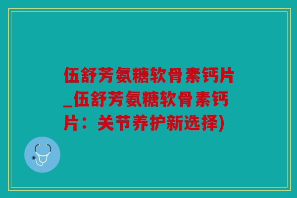 伍舒芳氨糖软骨素钙片_伍舒芳氨糖软骨素钙片：关节养护新选择)