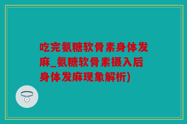 吃完氨糖软骨素身体发麻_氨糖软骨素摄入后身体发麻现象解析)