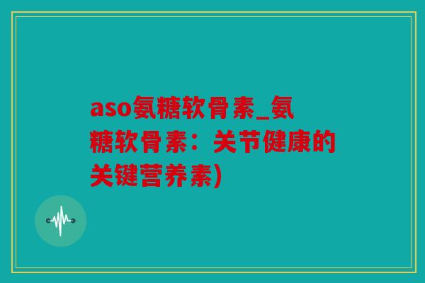 aso氨糖软骨素_氨糖软骨素：关节健康的关键营养素)