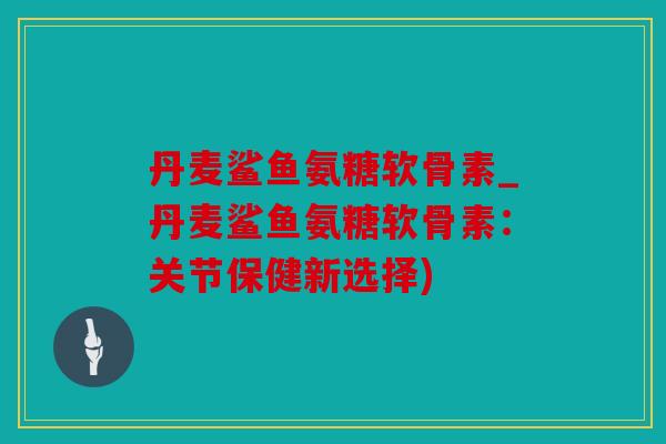 丹麦鲨鱼氨糖软骨素_丹麦鲨鱼氨糖软骨素：关节保健新选择)