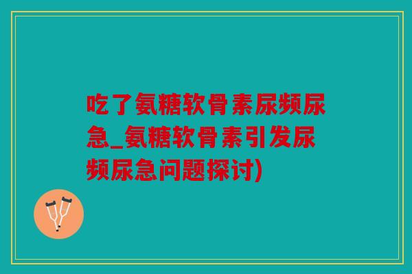 吃了氨糖软骨素尿频尿急_氨糖软骨素引发尿频尿急问题探讨)