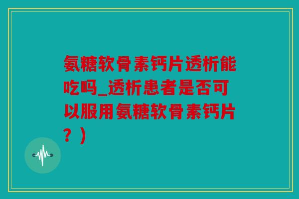氨糖软骨素钙片透析能吃吗_透析患者是否可以服用氨糖软骨素钙片？)
