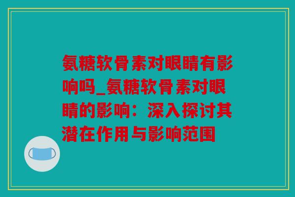 氨糖软骨素对眼睛有影响吗_氨糖软骨素对眼睛的影响：深入探讨其潜在作用与影响范围