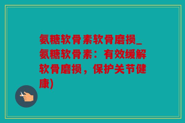氨糖软骨素软骨磨损_氨糖软骨素：有效缓解软骨磨损，保护关节健康)