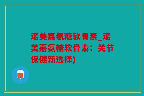 诺美嘉氨糖软骨素_诺美嘉氨糖软骨素：关节保健新选择)