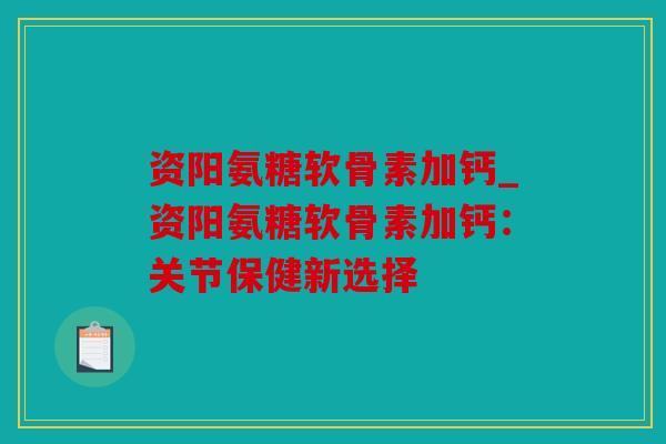 资阳氨糖软骨素加钙_资阳氨糖软骨素加钙：关节保健新选择