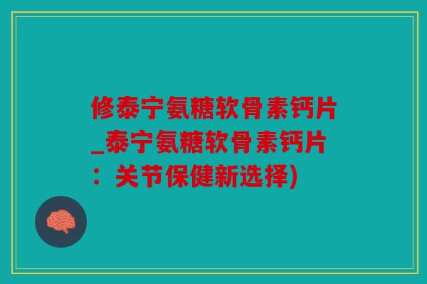修泰宁氨糖软骨素钙片_泰宁氨糖软骨素钙片：关节保健新选择)