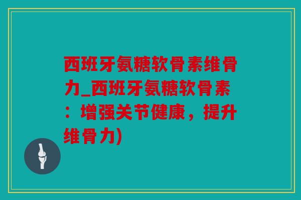 西班牙氨糖软骨素维骨力_西班牙氨糖软骨素：增强关节健康，提升维骨力)