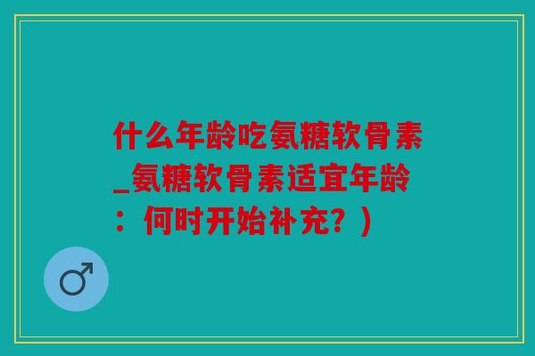什么年龄吃氨糖软骨素_氨糖软骨素适宜年龄：何时开始补充？)