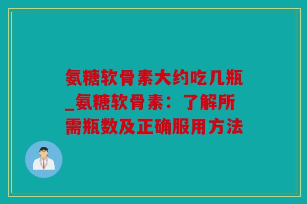 氨糖软骨素大约吃几瓶_氨糖软骨素：了解所需瓶数及正确服用方法