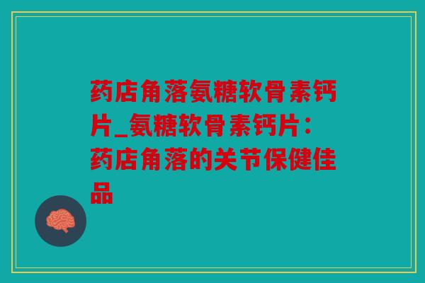 药店角落氨糖软骨素钙片_氨糖软骨素钙片：药店角落的关节保健佳品