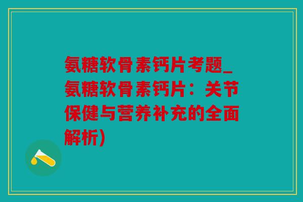 氨糖软骨素钙片考题_氨糖软骨素钙片：关节保健与营养补充的全面解析)