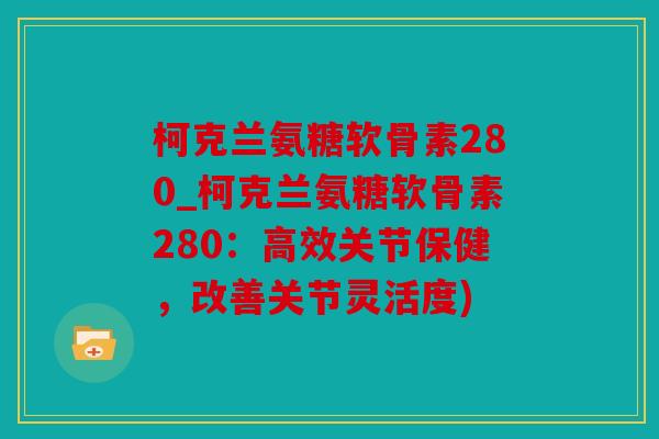 柯克兰氨糖软骨素280_柯克兰氨糖软骨素280：高效关节保健，改善关节灵活度)