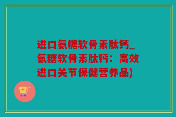 进口氨糖软骨素肽钙_氨糖软骨素肽钙：高效进口关节保健营养品)