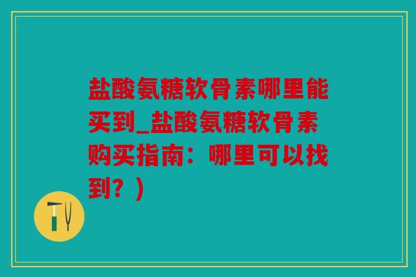 盐酸氨糖软骨素哪里能买到_盐酸氨糖软骨素购买指南：哪里可以找到？)