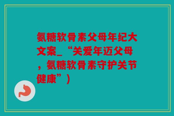 氨糖软骨素父母年纪大文案_“关爱年迈父母，氨糖软骨素守护关节健康”)