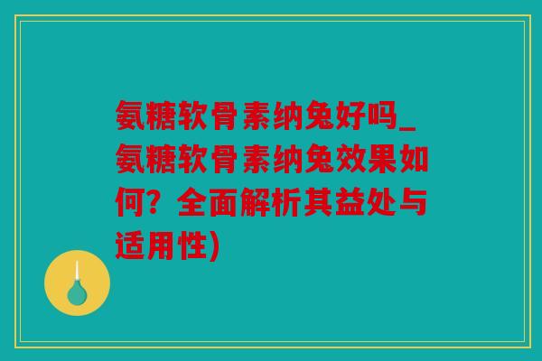 氨糖软骨素纳兔好吗_氨糖软骨素纳兔效果如何？全面解析其益处与适用性)