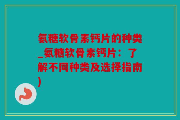 氨糖软骨素钙片的种类_氨糖软骨素钙片：了解不同种类及选择指南)