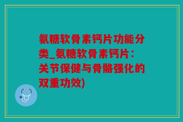 氨糖软骨素钙片功能分类_氨糖软骨素钙片：关节保健与骨骼强化的双重功效)