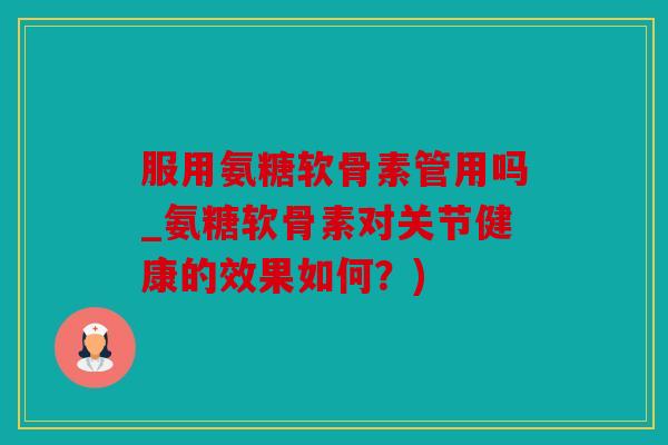 服用氨糖软骨素管用吗_氨糖软骨素对关节健康的效果如何？)