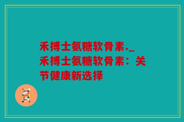 禾搏士氨糖软骨素._禾搏士氨糖软骨素：关节健康新选择