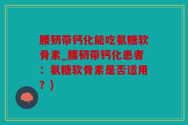 腰韧带钙化能吃氨糖软骨素_腰韧带钙化患者：氨糖软骨素是否适用？)