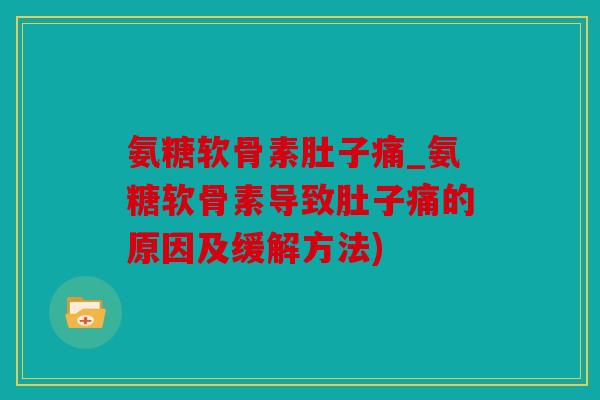 氨糖软骨素肚子痛_氨糖软骨素导致肚子痛的原因及缓解方法)