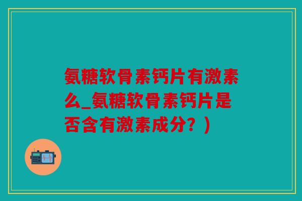 氨糖软骨素钙片有激素么_氨糖软骨素钙片是否含有激素成分？)